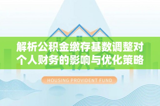 会泽解析公积金缴存基数调整对个人财务的影响与优化策略