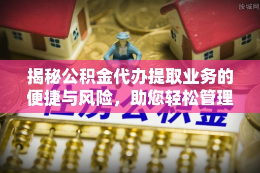会泽揭秘公积金代办提取业务的便捷与风险，助您轻松管理个人财务