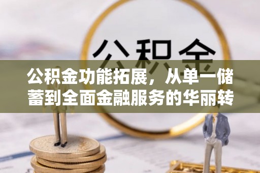 会泽公积金功能拓展，从单一储蓄到全面金融服务的华丽转身