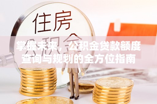 会泽掌握未来，公积金贷款额度查询与规划的全方位指南
