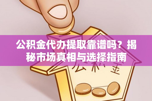 会泽公积金代办提取靠谱吗？揭秘市场真相与选择指南