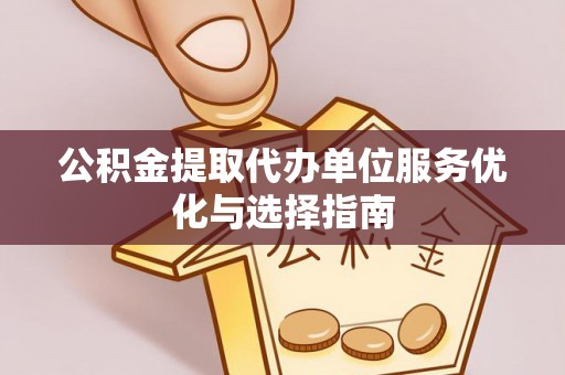 会泽公积金提取代办单位服务优化与选择指南