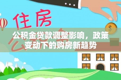 会泽公积金贷款调整影响，政策变动下的购房新趋势
