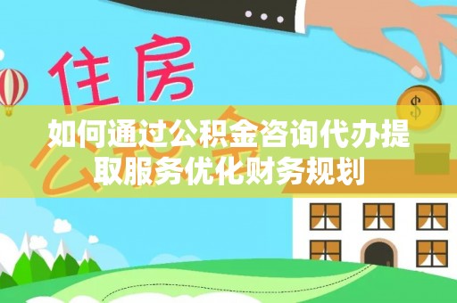 会泽如何通过公积金咨询代办提取服务优化财务规划