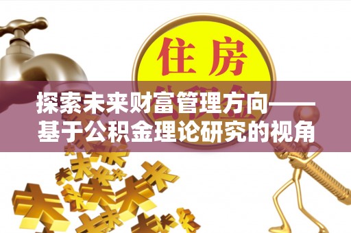 会泽探索未来财富管理方向——基于公积金理论研究的视角