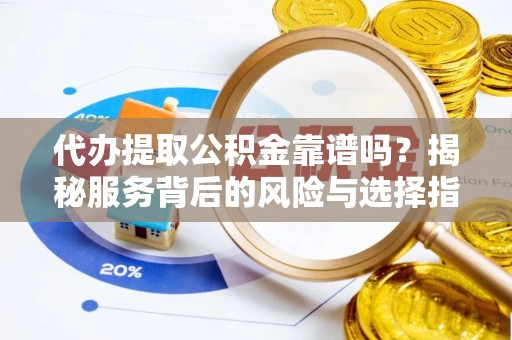 会泽代办提取公积金靠谱吗？揭秘服务背后的风险与选择指南
