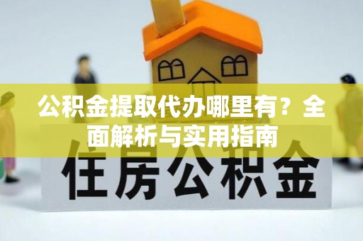 会泽公积金提取代办哪里有？全面解析与实用指南