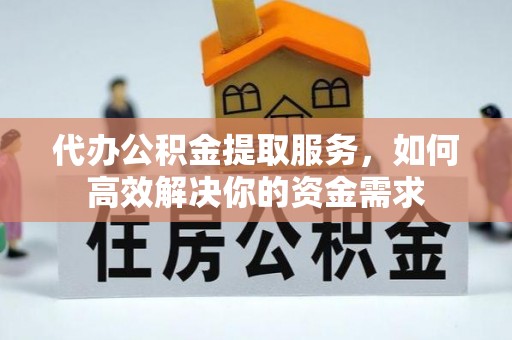 会泽代办公积金提取服务，如何高效解决你的资金需求