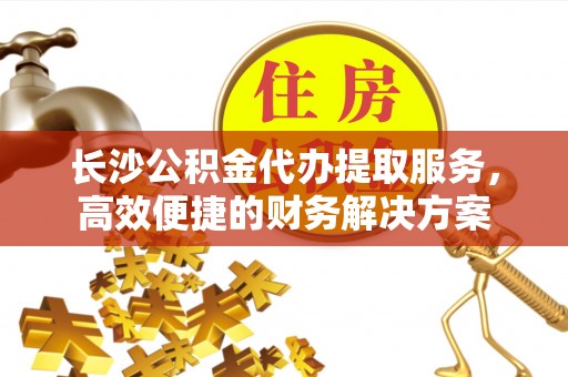 会泽长沙公积金代办提取服务，高效便捷的财务解决方案