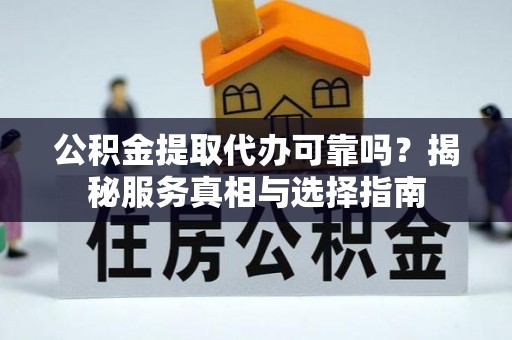 会泽公积金提取代办可靠吗？揭秘服务真相与选择指南