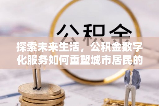 会泽探索未来生活，公积金数字化服务如何重塑城市居民的便利体验