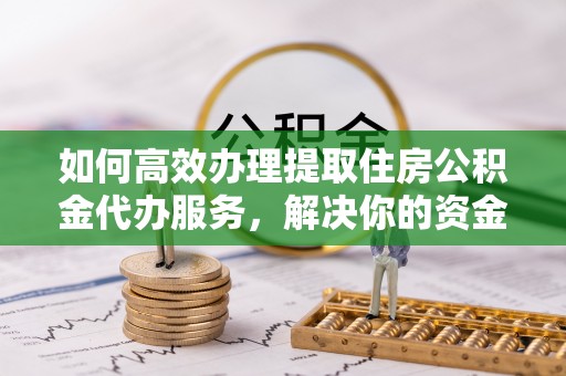 会泽如何高效办理提取住房公积金代办服务，解决你的资金需求