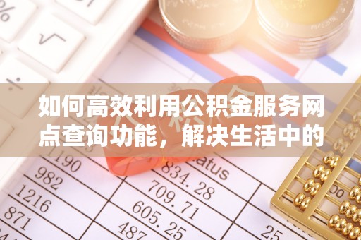 会泽如何高效利用公积金服务网点查询功能，解决生活中的资金难题