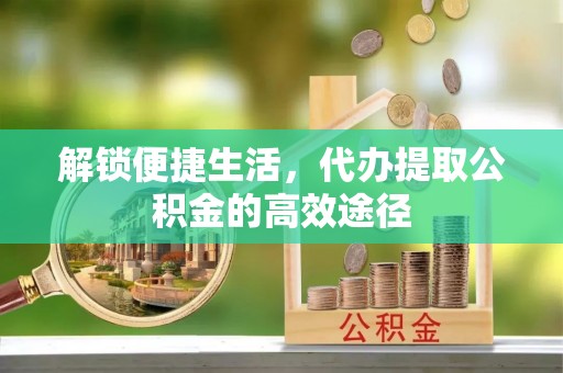 会泽解锁便捷生活，代办提取公积金的高效途径