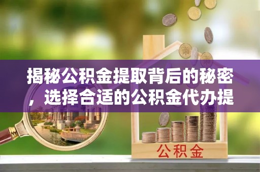 会泽揭秘公积金提取背后的秘密，选择合适的公积金代办提取公司是关键