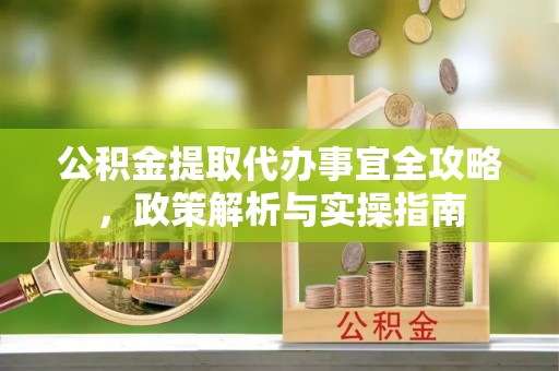 会泽公积金提取代办事宜全攻略，政策解析与实操指南