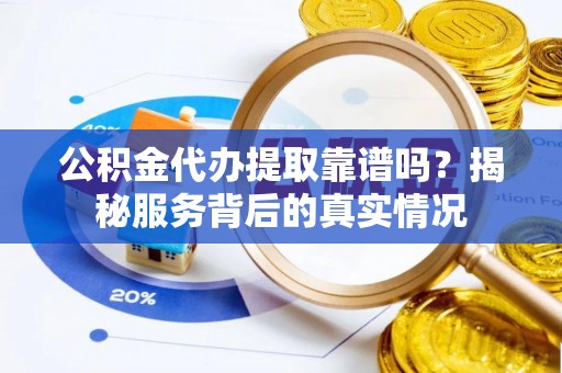 会泽公积金代办提取靠谱吗？揭秘服务背后的真实情况