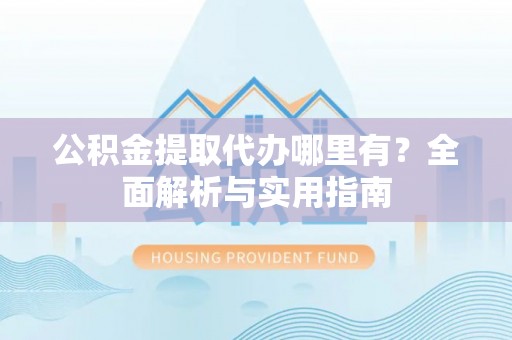 会泽公积金提取代办哪里有？全面解析与实用指南