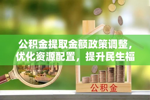 会泽公积金提取金额政策调整，优化资源配置，提升民生福祉