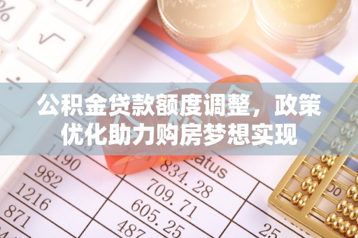 会泽公积金贷款额度调整，政策优化助力购房梦想实现