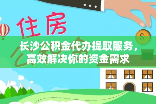 会泽长沙公积金代办提取服务，高效解决你的资金需求
