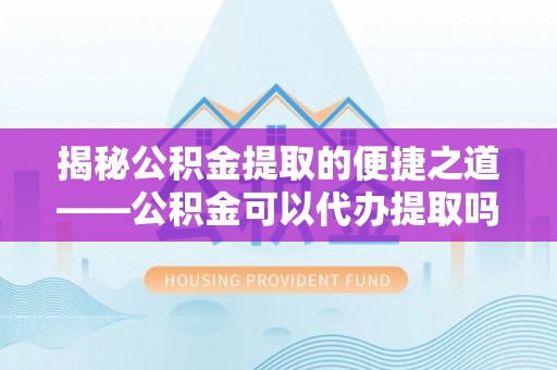 会泽揭秘公积金提取的便捷之道——公积金可以代办提取吗？