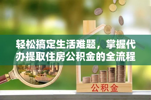 会泽轻松搞定生活难题，掌握代办提取住房公积金的全流程