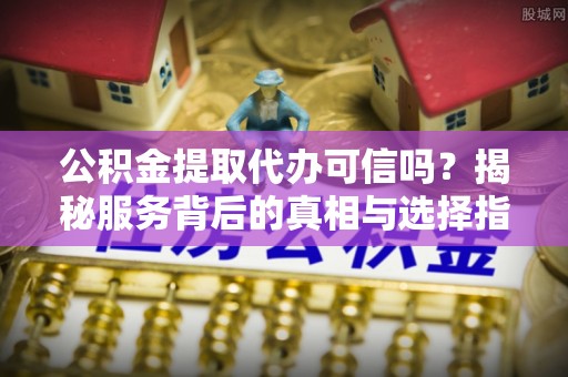 会泽公积金提取代办可信吗？揭秘服务背后的真相与选择指南