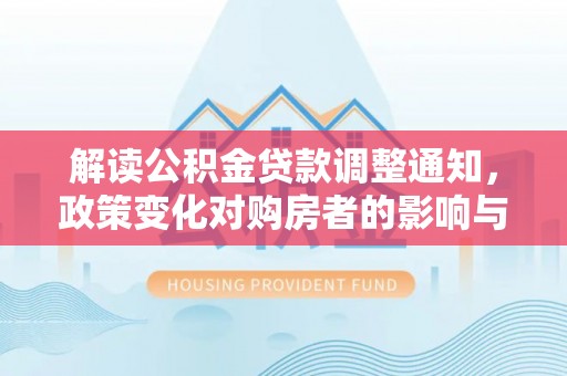 会泽解读公积金贷款调整通知，政策变化对购房者的影响与应对策略