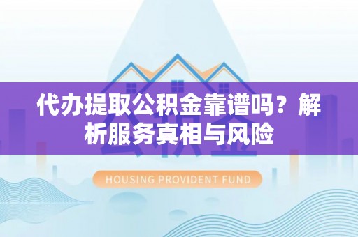 会泽代办提取公积金靠谱吗？解析服务真相与风险