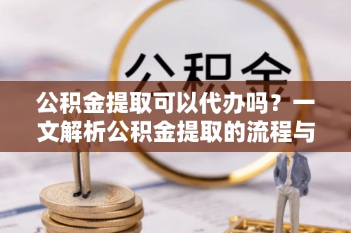 会泽公积金提取可以代办吗？一文解析公积金提取的流程与注意事项
