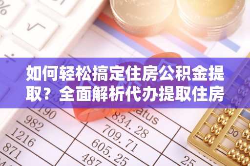 会泽如何轻松搞定住房公积金提取？全面解析代办提取住房公积金流程