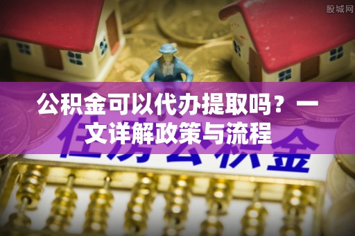 会泽公积金可以代办提取吗？一文详解政策与流程