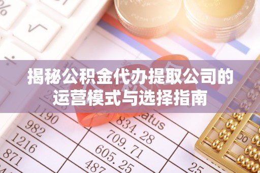 会泽揭秘公积金代办提取公司的运营模式与选择指南