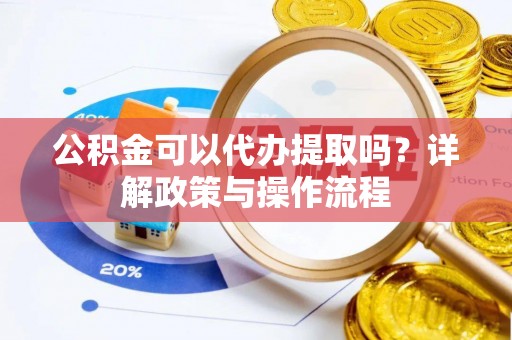 会泽公积金可以代办提取吗？详解政策与操作流程