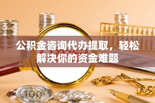 会泽公积金咨询代办提取，轻松解决你的资金难题