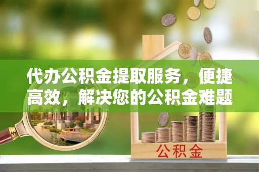 会泽代办公积金提取服务，便捷高效，解决您的公积金难题