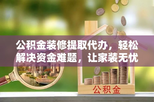 会泽公积金装修提取代办，轻松解决资金难题，让家装无忧