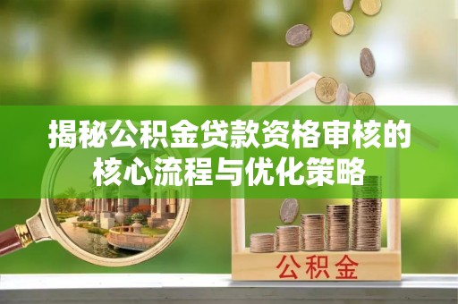 会泽揭秘公积金贷款资格审核的核心流程与优化策略