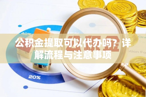 会泽公积金提取可以代办吗？详解流程与注意事项