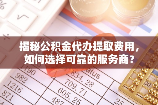 会泽揭秘公积金代办提取费用，如何选择可靠的服务商？