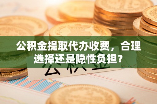 会泽公积金提取代办收费，合理选择还是隐性负担？