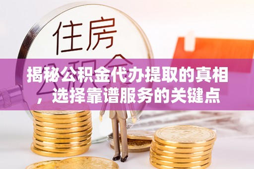 会泽揭秘公积金代办提取的真相，选择靠谱服务的关键点