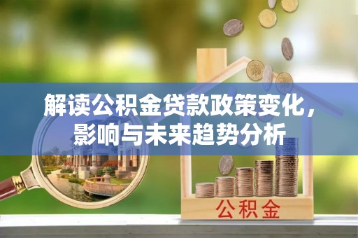 会泽解读公积金贷款政策变化，影响与未来趋势分析