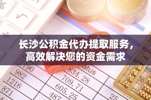 会泽长沙公积金代办提取服务，高效解决您的资金需求