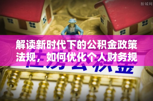 会泽解读新时代下的公积金政策法规，如何优化个人财务规划