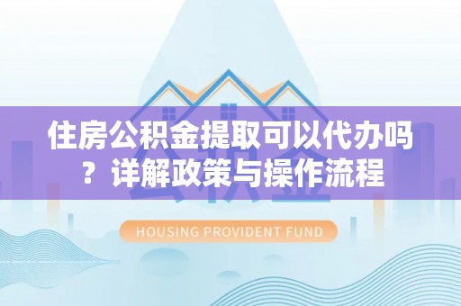 会泽住房公积金提取可以代办吗？详解政策与操作流程