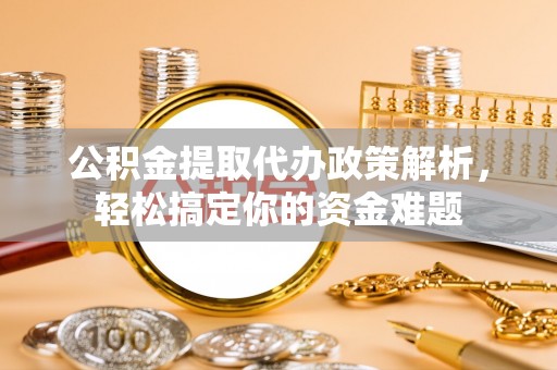 会泽公积金提取代办政策解析，轻松搞定你的资金难题