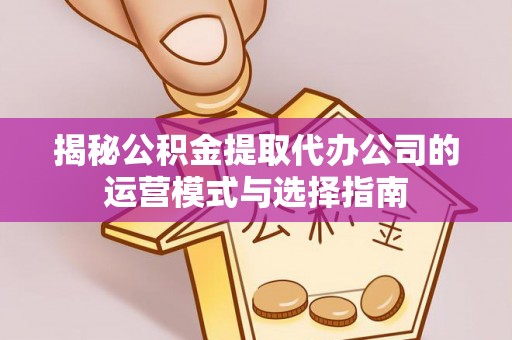 会泽揭秘公积金提取代办公司的运营模式与选择指南