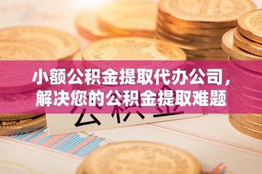 会泽小额公积金提取代办公司，解决您的公积金提取难题